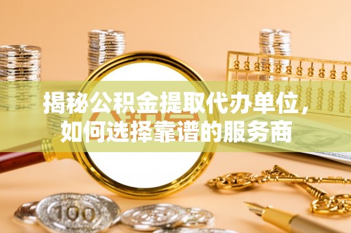 商城揭秘公积金提取代办单位，如何选择靠谱的服务商