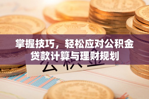 商城掌握技巧，轻松应对公积金贷款计算与理财规划