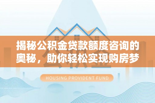 商城揭秘公积金贷款额度咨询的奥秘，助你轻松实现购房梦想