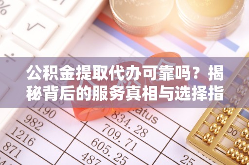 商城公积金提取代办可靠吗？揭秘背后的服务真相与选择指南