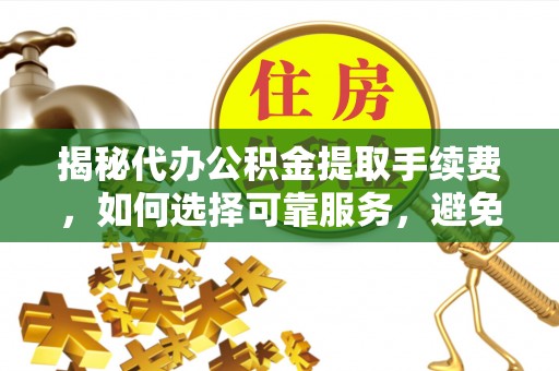 商城揭秘代办公积金提取手续费，如何选择可靠服务，避免隐形陷阱