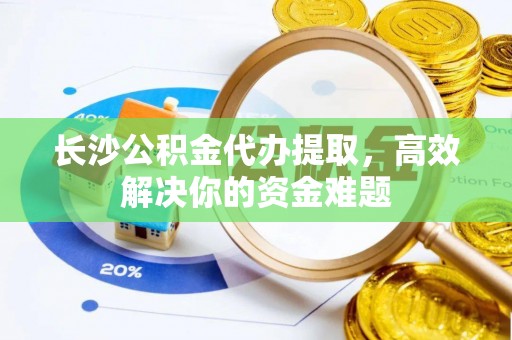 商城长沙公积金代办提取，高效解决你的资金难题