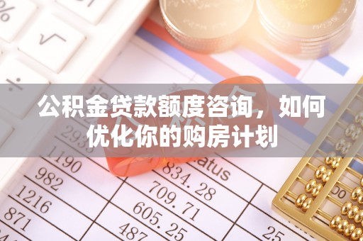 商城公积金贷款额度咨询，如何优化你的购房计划