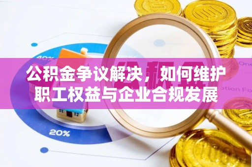 商城公积金争议解决，如何维护职工权益与企业合规发展