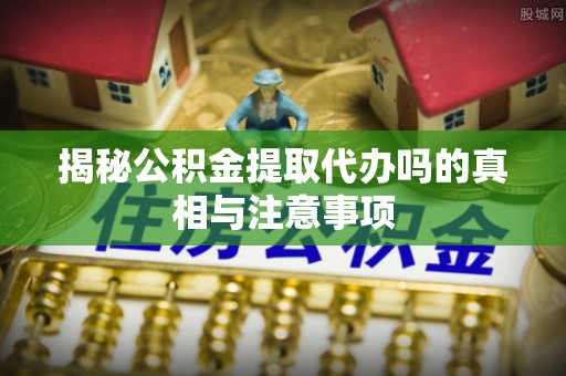 商城揭秘公积金提取代办吗的真相与注意事项