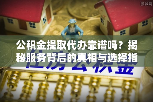 商城公积金提取代办靠谱吗？揭秘服务背后的真相与选择指南