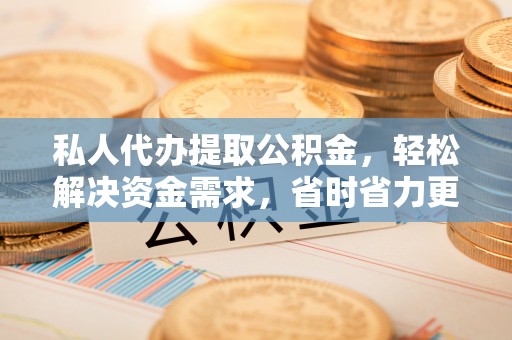 商城私人代办提取公积金，轻松解决资金需求，省时省力更高效