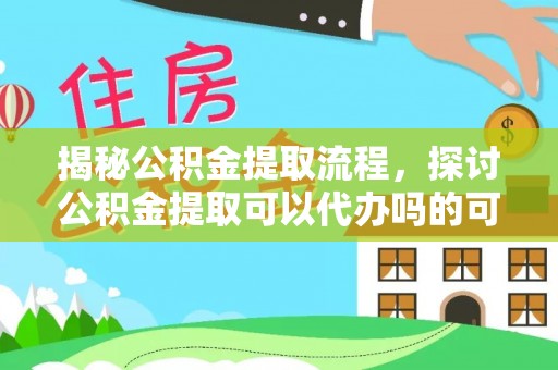 商城揭秘公积金提取流程，探讨公积金提取可以代办吗的可行性与注意事项