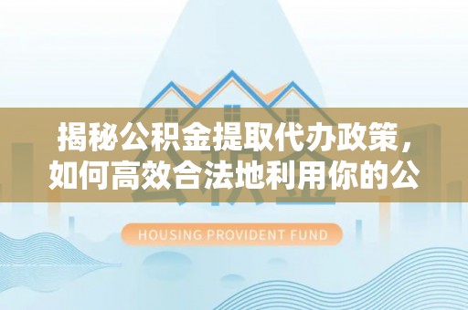 商城揭秘公积金提取代办政策，如何高效合法地利用你的公积金
