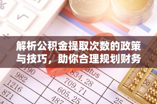 商城解析公积金提取次数的政策与技巧，助你合理规划财务未来