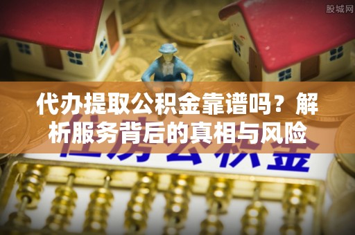 商城代办提取公积金靠谱吗？解析服务背后的真相与风险