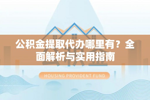 商城公积金提取代办哪里有？全面解析与实用指南