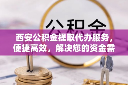 商城西安公积金提取代办服务，便捷高效，解决您的资金需求