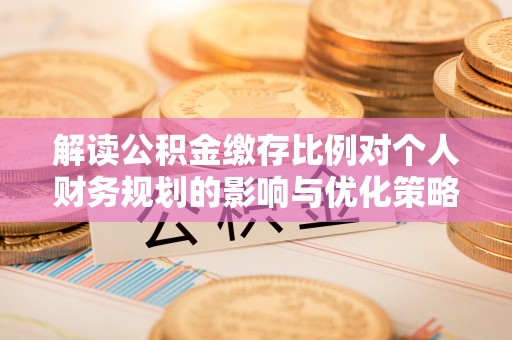 商城解读公积金缴存比例对个人财务规划的影响与优化策略