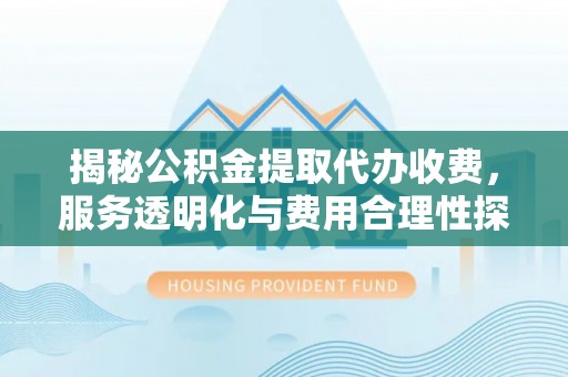 商城揭秘公积金提取代办收费，服务透明化与费用合理性探讨