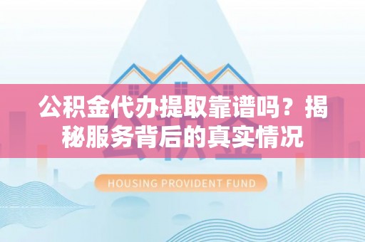 商城公积金代办提取靠谱吗？揭秘服务背后的真实情况