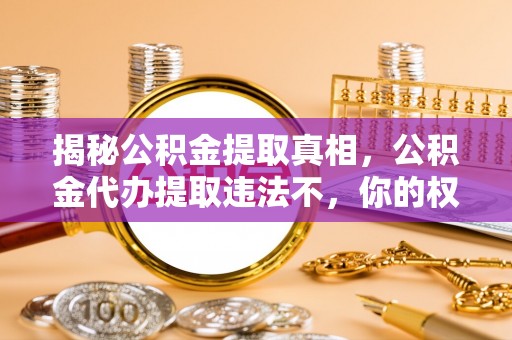 商城揭秘公积金提取真相，公积金代办提取违法不，你的权益如何保障？
