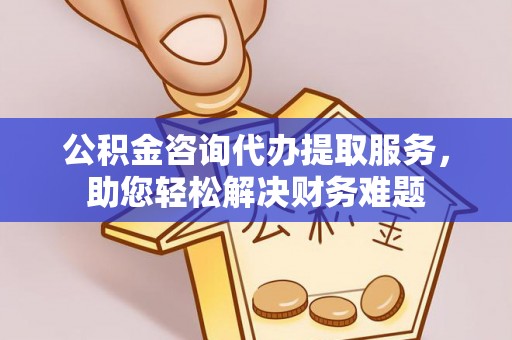 商城公积金咨询代办提取服务，助您轻松解决财务难题