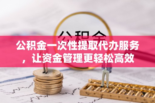 商城公积金一次性提取代办服务，让资金管理更轻松高效