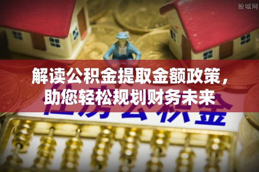 商城解读公积金提取金额政策，助您轻松规划财务未来