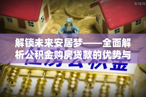 商城解锁未来安居梦——全面解析公积金购房贷款的优势与策略