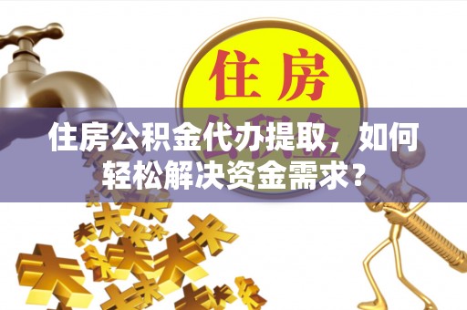 商城住房公积金代办提取，如何轻松解决资金需求？