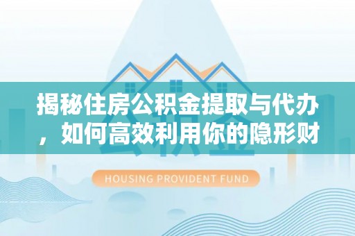 商城揭秘住房公积金提取与代办，如何高效利用你的隐形财富？