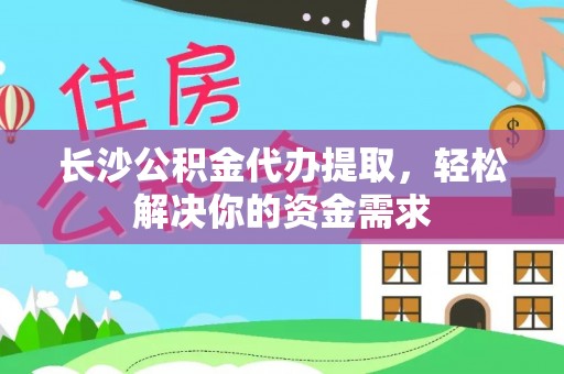 商城长沙公积金代办提取，轻松解决你的资金需求