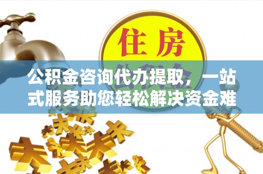 商城公积金咨询代办提取，一站式服务助您轻松解决资金难题