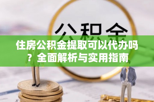 商城住房公积金提取可以代办吗？全面解析与实用指南