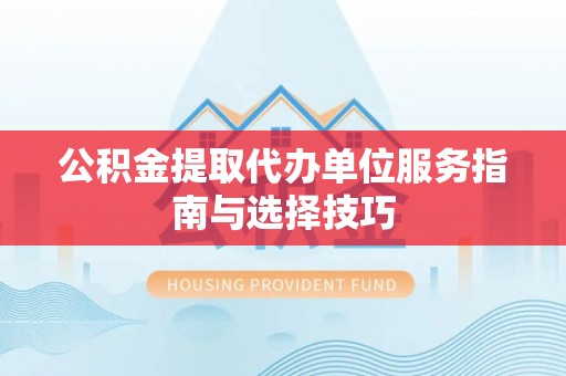商城公积金提取代办单位服务指南与选择技巧