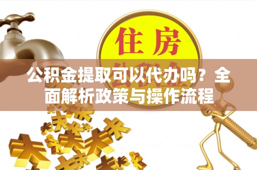 商城公积金提取可以代办吗？全面解析政策与操作流程