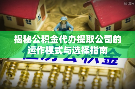 商城揭秘公积金代办提取公司的运作模式与选择指南
