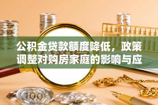 商城公积金贷款额度降低，政策调整对购房家庭的影响与应对策略