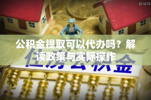 商城公积金提取可以代办吗？解读政策与实际操作