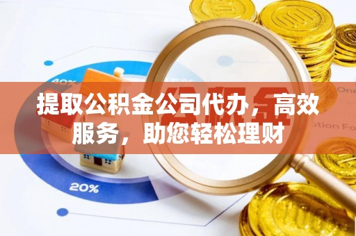 商城提取公积金公司代办，高效服务，助您轻松理财