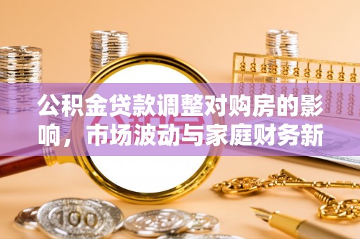 商城公积金贷款调整对购房的影响，市场波动与家庭财务新趋势