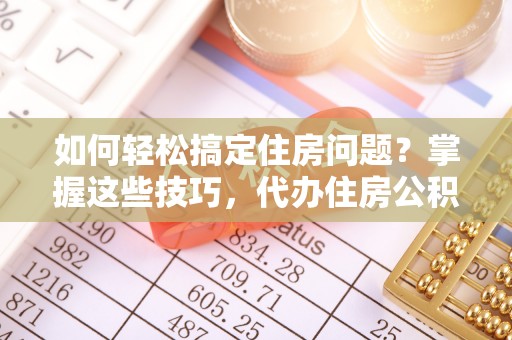 商城如何轻松搞定住房问题？掌握这些技巧，代办住房公积金提取不再难