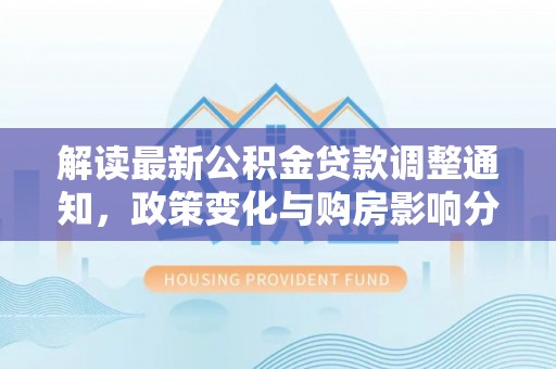 商城解读最新公积金贷款调整通知，政策变化与购房影响分析