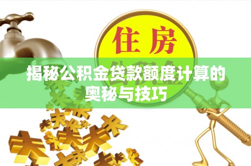 商城揭秘公积金贷款额度计算的奥秘与技巧