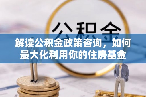 商城解读公积金政策咨询，如何最大化利用你的住房基金