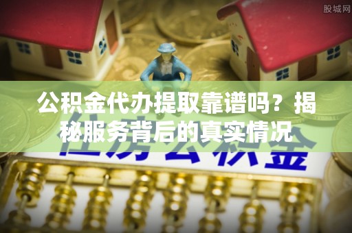 商城公积金代办提取靠谱吗？揭秘服务背后的真实情况
