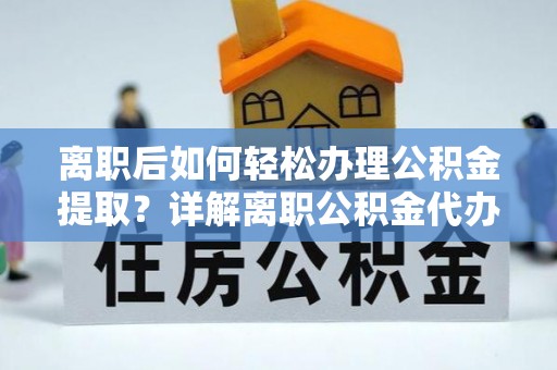 商城离职后如何轻松办理公积金提取？详解离职公积金代办提取流程