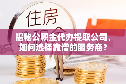 商城揭秘公积金代办提取公司，如何选择靠谱的服务商？
