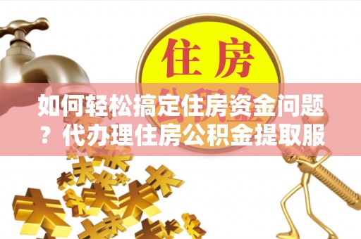 商城如何轻松搞定住房资金问题？代办理住房公积金提取服务全解析