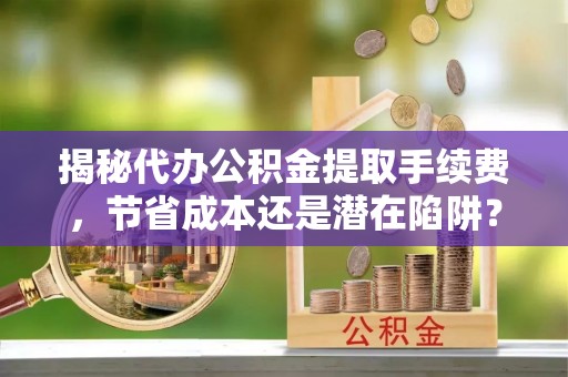 商城揭秘代办公积金提取手续费，节省成本还是潜在陷阱？