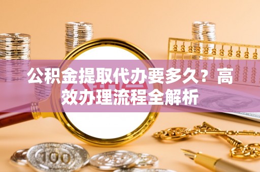 商城公积金提取代办要多久？高效办理流程全解析