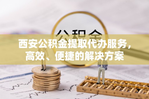 商城西安公积金提取代办服务，高效、便捷的解决方案