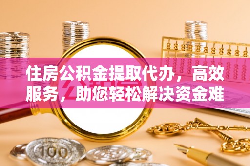 商城住房公积金提取代办，高效服务，助您轻松解决资金难题