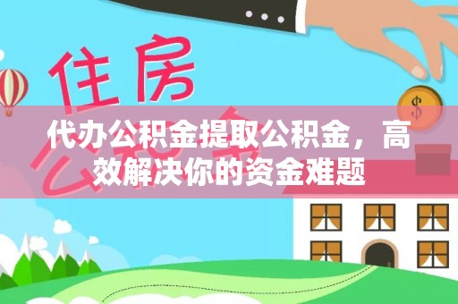 商城代办公积金提取公积金，高效解决你的资金难题